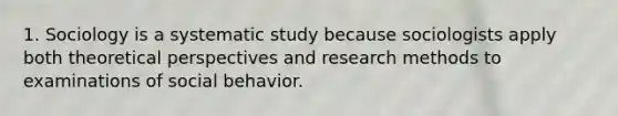 1. Sociology is a systematic study because sociologists apply both theoretical perspectives and research methods to examinations of social behavior.