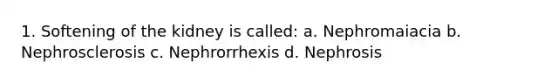 1. Softening of the kidney is called: a. Nephromaiacia b. Nephrosclerosis c. Nephrorrhexis d. Nephrosis