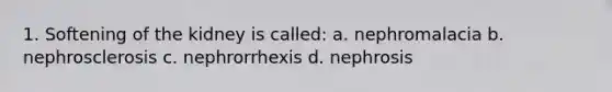 1. Softening of the kidney is called: a. nephromalacia b. nephrosclerosis c. nephrorrhexis d. nephrosis