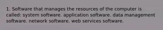 1. Software that manages the resources of the computer is called: system software. application software. data management software. network software. web services software.