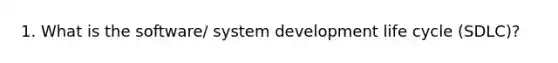 1. What is the software/ system development life cycle (SDLC)?