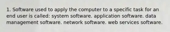 1. Software used to apply the computer to a specific task for an end user is called: system software. application software. data management software. network software. web services software.