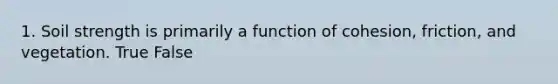 1. Soil strength is primarily a function of cohesion, friction, and vegetation. True False