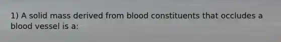 1) A solid mass derived from blood constituents that occludes a blood vessel is a: