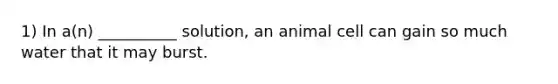 1) In a(n) __________ solution, an animal cell can gain so much water that it may burst.