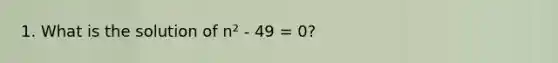 1. What is the solution of n² - 49 = 0?