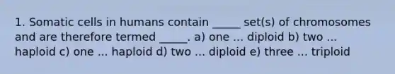 1. Somatic cells in humans contain _____ set(s) of chromosomes and are therefore termed _____. a) one ... diploid b) two ... haploid c) one ... haploid d) two ... diploid e) three ... triploid