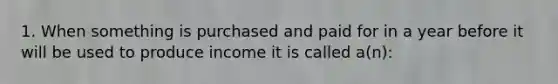 1. When something is purchased and paid for in a year before it will be used to produce income it is called a(n):