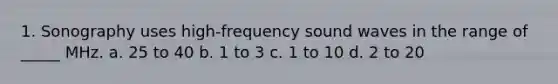 1. Sonography uses high-frequency sound waves in the range of _____ MHz. a. 25 to 40 b. 1 to 3 c. 1 to 10 d. 2 to 20