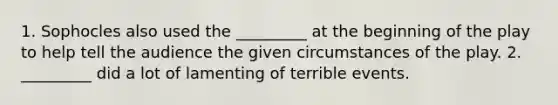 1. Sophocles also used the _________ at the beginning of the play to help tell the audience the given circumstances of the play. 2. _________ did a lot of lamenting of terrible events.