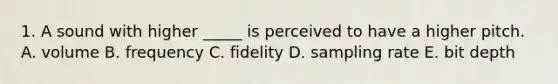 1. A sound with higher _____ is perceived to have a higher pitch. A. volume B. frequency C. fidelity D. sampling rate E. bit depth