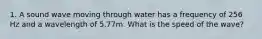 1. A sound wave moving through water has a frequency of 256 Hz and a wavelength of 5.77m. What is the speed of the wave?
