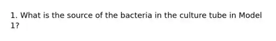 1. What is the source of the bacteria in the culture tube in Model 1?