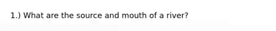 1.) What are the source and mouth of a river?