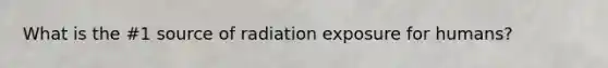 What is the #1 source of radiation exposure for humans?