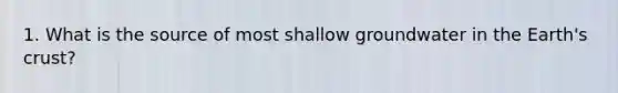 1. What is the source of most shallow groundwater in the Earth's crust?