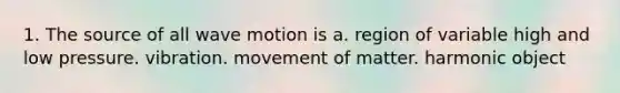 1. The source of all <a href='https://www.questionai.com/knowledge/kpc8YLKZxg-wave-motion' class='anchor-knowledge'>wave motion</a> is a. region of variable high and low pressure. vibration. movement of matter. harmonic object