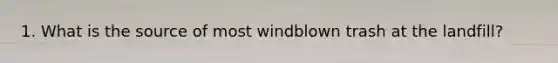 1. What is the source of most windblown trash at the landfill?