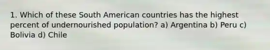 1. Which of these South American countries has the highest percent of undernourished population? a) Argentina b) Peru c) Bolivia d) Chile