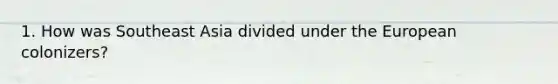 1. How was Southeast Asia divided under the European colonizers?