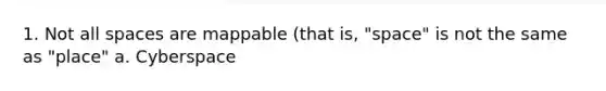 1. Not all spaces are mappable (that is, "space" is not the same as "place" a. Cyberspace