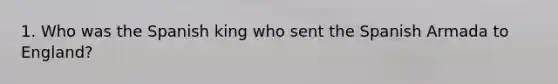 1. Who was the Spanish king who sent the Spanish Armada to England?
