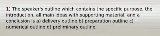 1) The speaker's outline which contains the specific purpose, the introduction, all main ideas with supporting material, and a conclusion is a) delivery outline b) preparation outline c) numerical outline d) preliminary outline