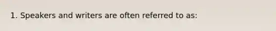 1. Speakers and writers are often referred to as: