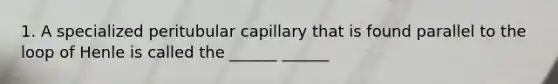 1. A specialized peritubular capillary that is found parallel to the loop of Henle is called the ______ ______