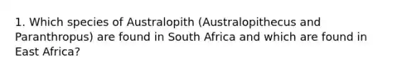 1. Which species of Australopith (Australopithecus and Paranthropus) are found in South Africa and which are found in East Africa?