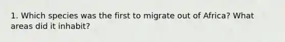 1. Which species was the first to migrate out of Africa? What areas did it inhabit?