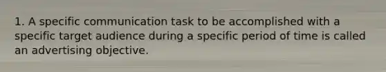 1. A specific communication task to be accomplished with a specific target audience during a specific period of time is called an advertising objective.