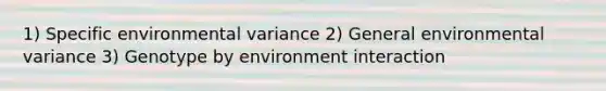 1) Specific environmental variance 2) General environmental variance 3) Genotype by environment interaction