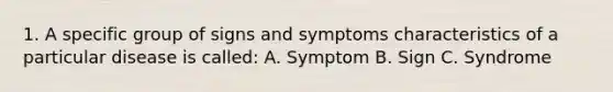 1. A specific group of signs and symptoms characteristics of a particular disease is called: A. Symptom B. Sign C. Syndrome