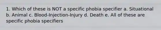 1. Which of these is NOT a specific phobia specifier a. Situational b. Animal c. Blood-Injection-Injury d. Death e. All of these are specific phobia specifiers