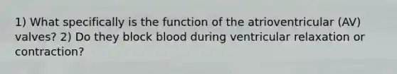 1) What specifically is the function of the atrioventricular (AV) valves? 2) Do they block blood during ventricular relaxation or contraction?