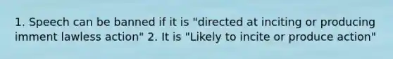 1. Speech can be banned if it is "directed at inciting or producing imment lawless action" 2. It is "Likely to incite or produce action"