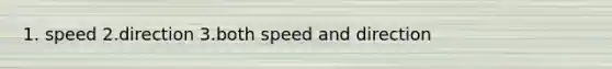 1. speed 2.direction 3.both speed and direction