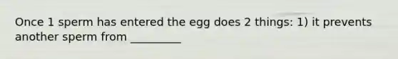 Once 1 sperm has entered the egg does 2 things: 1) it prevents another sperm from _________