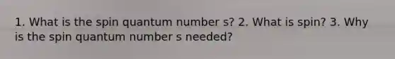 1. What is the spin quantum number s? 2. What is spin? 3. Why is the spin quantum number s needed?