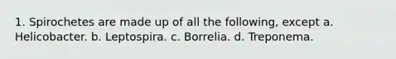 1. Spirochetes are made up of all the following, except a. Helicobacter. b. Leptospira. c. Borrelia. d. Treponema.