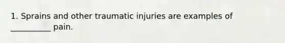 1. Sprains and other traumatic injuries are examples of __________ pain.