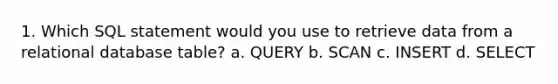 1. Which SQL statement would you use to retrieve data from a relational database table? a. QUERY b. SCAN c. INSERT d. SELECT