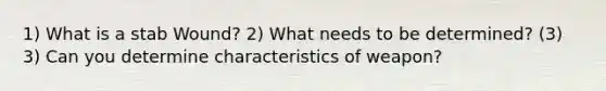 1) What is a stab Wound? 2) What needs to be determined? (3) 3) Can you determine characteristics of weapon?