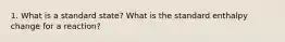 1. What is a standard state? What is the standard enthalpy change for a reaction?