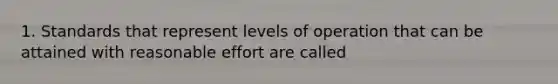 1. Standards that represent levels of operation that can be attained with reasonable effort are called