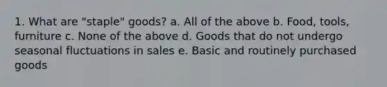 1. What are "staple" goods? a. All of the above b. Food, tools, furniture c. None of the above d. Goods that do not undergo seasonal fluctuations in sales e. Basic and routinely purchased goods