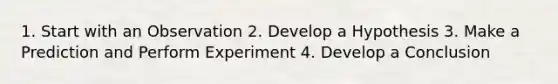 1. Start with an Observation 2. Develop a Hypothesis 3. Make a Prediction and Perform Experiment 4. Develop a Conclusion