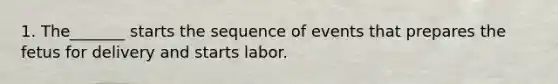 1. The_______ starts the sequence of events that prepares the fetus for delivery and starts labor.