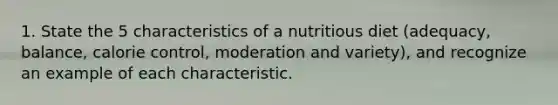 1. State the 5 characteristics of a nutritious diet (adequacy, balance, calorie control, moderation and variety), and recognize an example of each characteristic.